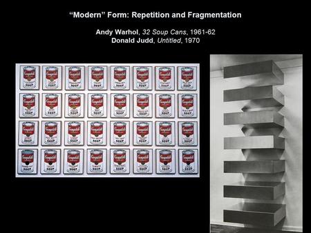 “Modern” Form: Repetition and Fragmentation Andy Warhol, 32 Soup Cans, 1961-62 Donald Judd, Untitled, 1970.