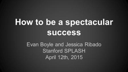 How to be a spectacular success Evan Boyle and Jessica Ribado Stanford SPLASH April 12th, 2015.