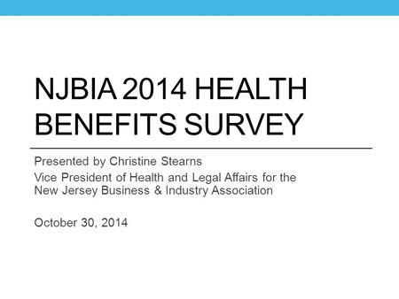 NJBIA 2014 HEALTH BENEFITS SURVEY Presented by Christine Stearns Vice President of Health and Legal Affairs for the New Jersey Business & Industry Association.