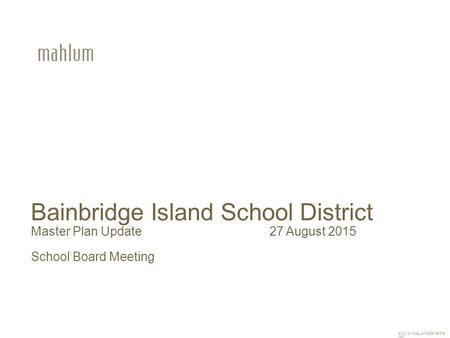  2012 MAHLUM ARCHITECTS INC Bainbridge Island School District Master Plan Update 27 August 2015 School Board Meeting.