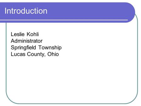 Introduction Leslie Kohli Administrator Springfield Township Lucas County, Ohio.