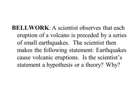 BELLWORK: A scientist observes that each eruption of a volcano is preceded by a series of small earthquakes. The scientist then makes the following statement: