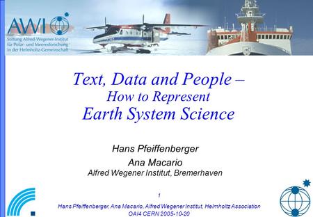 1 Hans Pfeiffenberger, Ana Macario, Alfred Wegener Institut, Helmholtz Association OAI4 CERN 2005-10-20 Text, Data and People – How to Represent Earth.