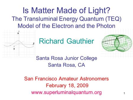 1 Is Matter Made of Light? The Transluminal Energy Quantum (TEQ) Model of the Electron and the Photon Richard Gauthier Santa Rosa Junior College Santa.