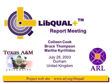 TM Project web site www.arl.org/libqual/ Report Meeting Colleen Cook Bruce Thompson Martha Kyrillidou July 28, 2003 Durham United Kingdom.