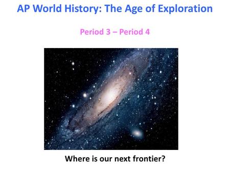 Period 3 – Period 4 AP World History: The Age of Exploration Where is our next frontier?