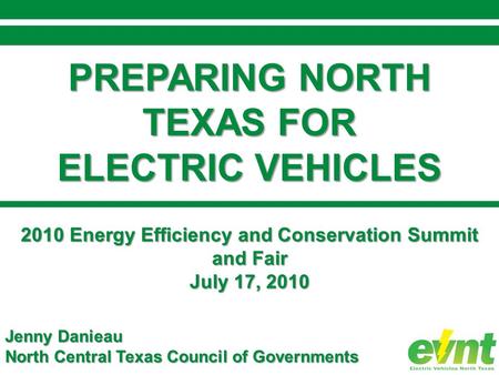 PREPARING NORTH TEXAS FOR ELECTRIC VEHICLES 2010 Energy Efficiency and Conservation Summit and Fair July 17, 2010 Jenny Danieau North Central Texas Council.