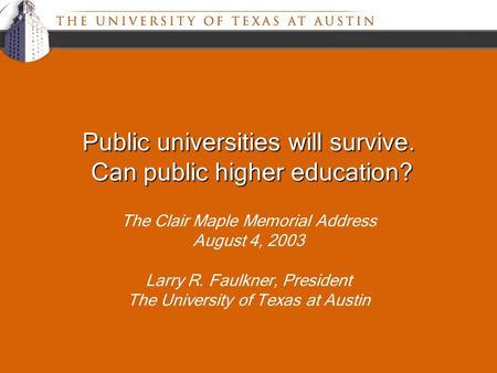 Public universities will survive. Can public higher education? The Clair Maple Memorial Address August 4, 2003 Larry R. Faulkner, President The University.