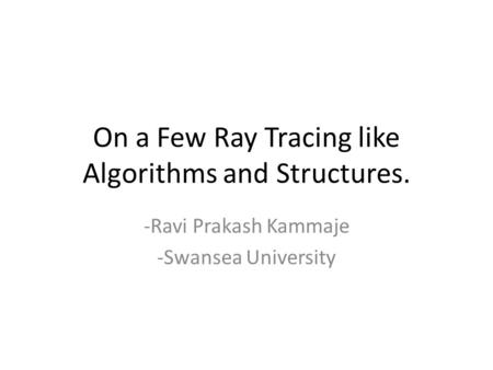 On a Few Ray Tracing like Algorithms and Structures. -Ravi Prakash Kammaje -Swansea University.