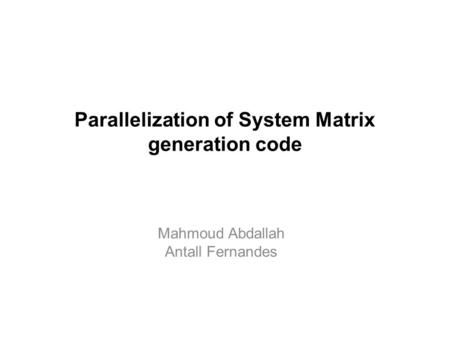 Parallelization of System Matrix generation code Mahmoud Abdallah Antall Fernandes.