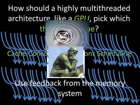 How should a highly multithreaded architecture, like a GPU, pick which threads to issue? Cache-Conscious Wavefront Scheduling Use feedback from the memory.