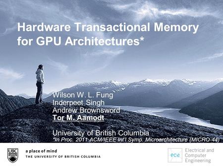 Hardware Transactional Memory for GPU Architectures* Wilson W. L. Fung Inderpeet Singh Andrew Brownsword Tor M. Aamodt University of British Columbia *In.