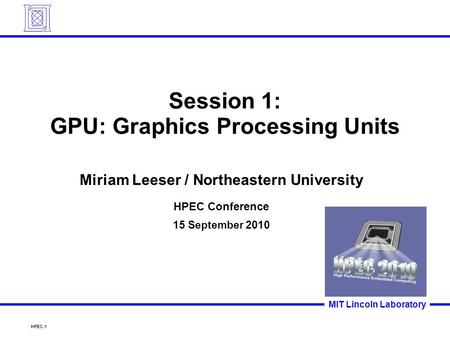 HPEC-1 MIT Lincoln Laboratory Session 1: GPU: Graphics Processing Units Miriam Leeser / Northeastern University HPEC Conference 15 September 2010.