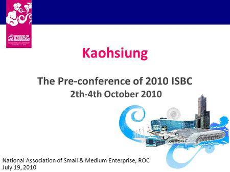 Kaohsiung The Pre-conference of 2010 ISBC 2th-4th October 2010 National Association of Small & Medium Enterprise, ROC July 19, 2010.