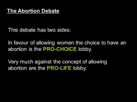 The Abortion Debate This debate has two sides: In favour of allowing women the choice to have an abortion is the PRO-CHOICE lobby. Very much against the.