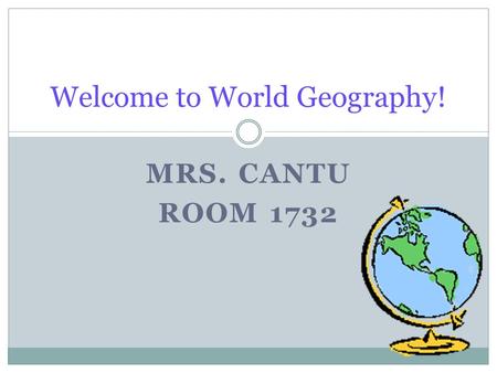 MRS. CANTU ROOM 1732 Welcome to World Geography!.