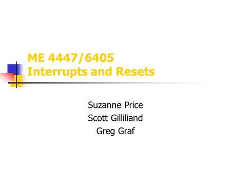 ME 4447/6405 Interrupts and Resets Suzanne Price Scott Gilliliand Greg Graf.