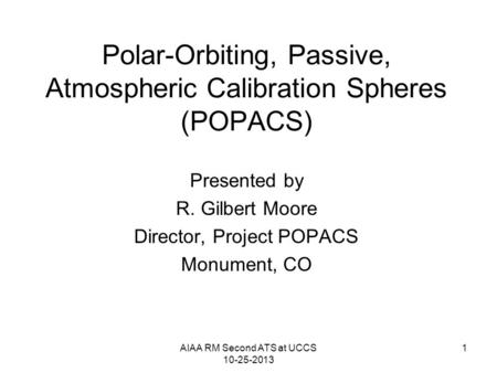 AIAA RM Second ATS at UCCS 10-25-2013 1 Polar-Orbiting, Passive, Atmospheric Calibration Spheres (POPACS) Presented by R. Gilbert Moore Director, Project.