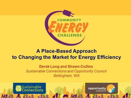 A Place-Based Approach to Changing the Market for Energy Efficiency Derek Long and Shawn Collins Sustainable Connections and Opportunity Council Bellingham,