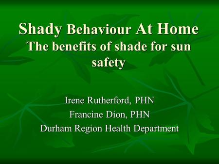 Shady Behaviour At Home The benefits of shade for sun safety Irene Rutherford, PHN Francine Dion, PHN Durham Region Health Department.