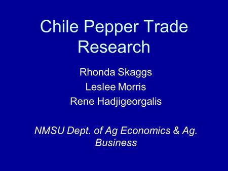 Chile Pepper Trade Research Rhonda Skaggs Leslee Morris Rene Hadjigeorgalis NMSU Dept. of Ag Economics & Ag. Business.