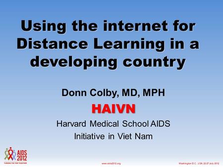 Washington D.C., USA, 22-27 July 2012www.aids2012.org Using the internet for Distance Learning in a developing country Donn Colby, MD, MPHHAIVN Harvard.