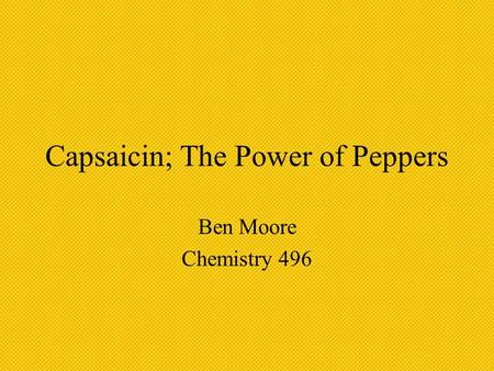 Capsaicin; The Power of Peppers Ben Moore Chemistry 496.