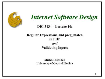 1 DIG 3134 – Lecture 10: Regular Expressions and preg_match in PHP and Validating Inputs Michael Moshell University of Central Florida Internet Software.