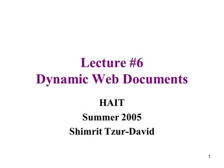 1 Lecture #6 Dynamic Web Documents HAIT Summer 2005 Shimrit Tzur-David.