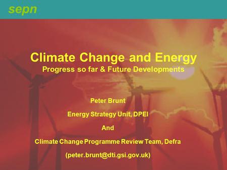 Sepn Climate Change and Energy Progress so far & Future Developments Peter Brunt Energy Strategy Unit, DPEI And Climate Change Programme Review Team, Defra.