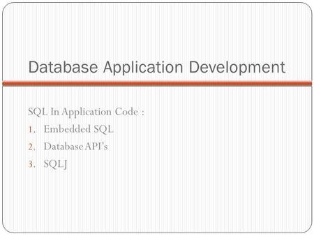 Database Application Development SQL In Application Code : 1. Embedded SQL 2. Database API’s 3. SQLJ.