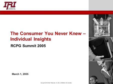 Copyright © Information Resources, Inc. 2004. Confidential and proprietary. The Consumer You Never Knew – Individual Insights RCPG Summit 2005 March 1,