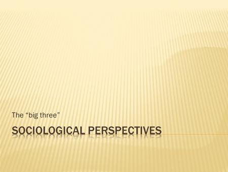 The “big three”.  Functionalism  Conflict Theory  Symbolic Interactionism.