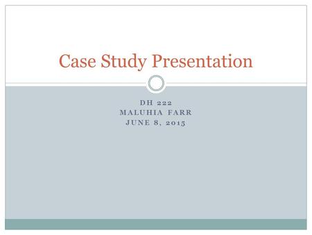 DH 222 MALUHIA FARR JUNE 8, 2015 Case Study Presentation.