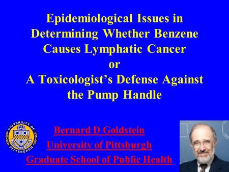 Epidemiological Issues in Determining Whether Benzene Causes Lymphatic Cancer or A Toxicologist’s Defense Against the Pump Handle Bernard D Goldstein University.