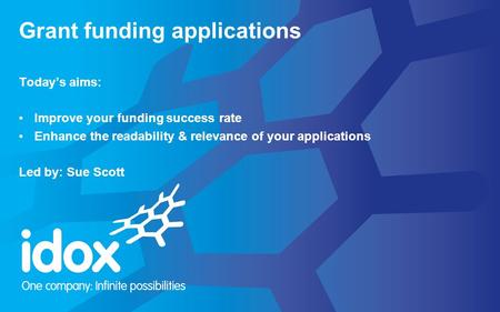 Today’s aims: Improve your funding success rate Enhance the readability & relevance of your applications Led by: Sue Scott Grant funding applications.