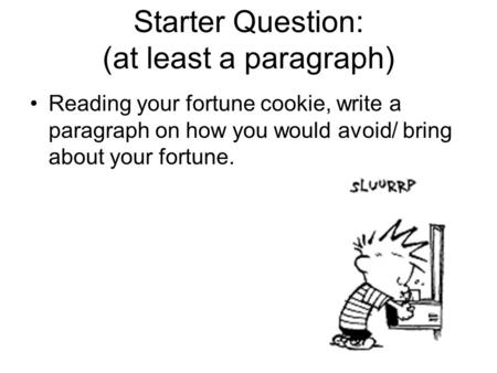 Starter Question: (at least a paragraph) Reading your fortune cookie, write a paragraph on how you would avoid/ bring about your fortune.