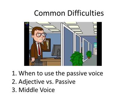 Common Difficulties 1. When to use the passive voice 2. Adjective vs. Passive 3. Middle Voice.