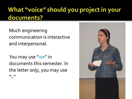 Much engineering communication is interactive and interpersonal. You may use “we” in documents this semester. In the letter only, you may use “I.”