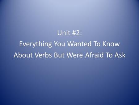 Unit #2: Everything You Wanted To Know About Verbs But Were Afraid To Ask.