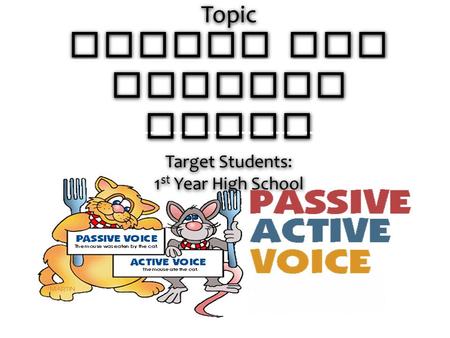 Topic ACTIVE AND PASSIVE VOICE Target Students: 1 st Year High School.