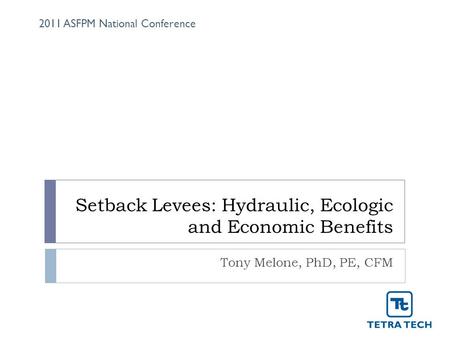 Setback Levees: Hydraulic, Ecologic and Economic Benefits Tony Melone, PhD, PE, CFM 2011 ASFPM National Conference.