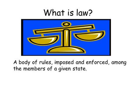 What is law? A body of rules, imposed and enforced, among the members of a given state.