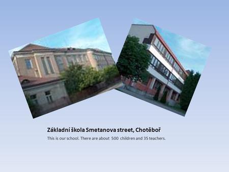 Základní škola Smetanova street, Chotěboř This is our school. There are about 500 children and 35 teachers.