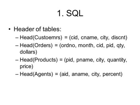 1. SQL Header of tables: –Head(Custoemrs) = (cid, cname, city, discnt) –Head(Orders) = (ordno, month, cid, pid, qty, dollars) –Head(Products) = (pid, pname,