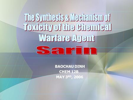 BAOCHAU DINH CHEM 12B MAY 3 RD, 2006. I. Sarin A. Background B. Structure C. Chemical Characteristics II. Synthesis of Sarin III. Mechanism of Action.