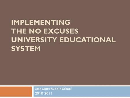 IMPLEMENTING THE NO EXCUSES UNIVERSITY EDUCATIONAL SYSTEM Jose Marti Middle School 2010-2011.