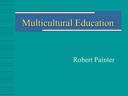 Multicultural Education Robert Painter What is Culture?  Culture is nothing, more nor less, than the shared ways that groups of people have created.