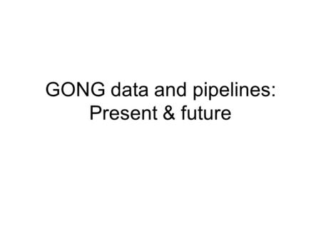 GONG data and pipelines: Present & future. Present data products 800x800 full-disk images, one per minute, continuous (0.87 average duty cycle) Observables: