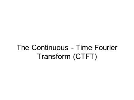 The Continuous - Time Fourier Transform (CTFT). Extending the CTFS The CTFS is a good analysis tool for systems with periodic excitation but the CTFS.